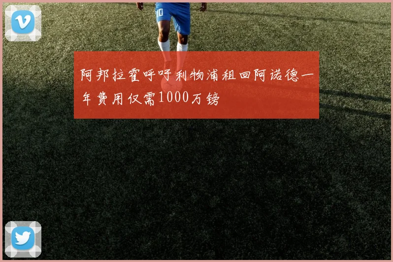 阿邦拉霍呼吁利物浦租回阿诺德一年费用仅需1000万镑