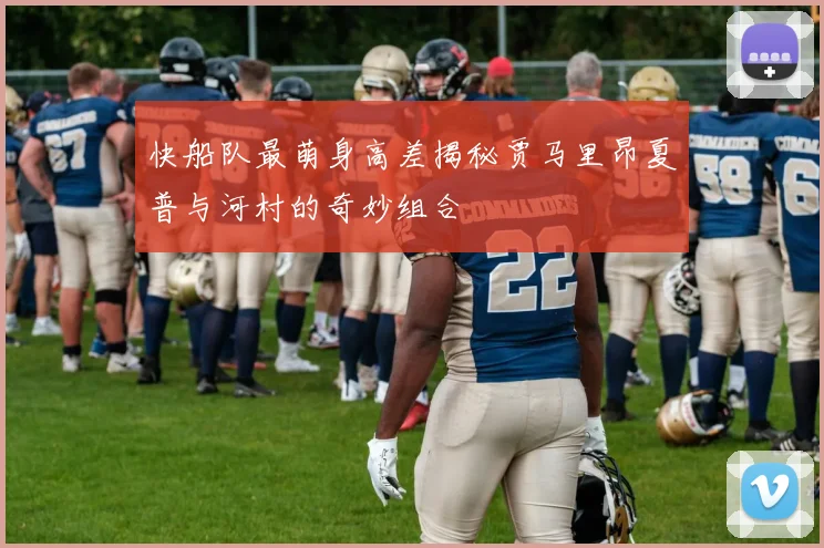 快船队最萌身高差揭秘贾马里昂夏普与河村的奇妙组合