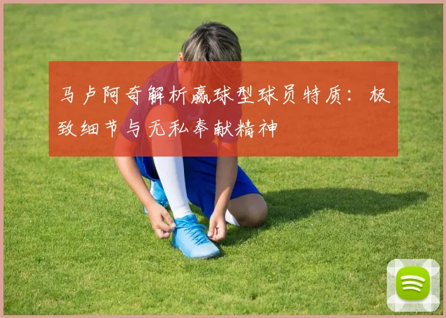 马卢阿奇解析赢球型球员特质：极致细节与无私奉献精神