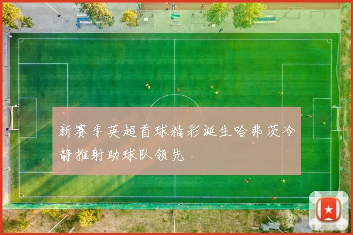 新赛季英超首球精彩诞生哈弗茨冷静推射助球队领先