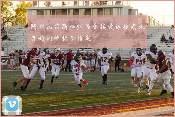 阿尔瓦雷斯回归马竞接受体检尚未开始训练状态待定