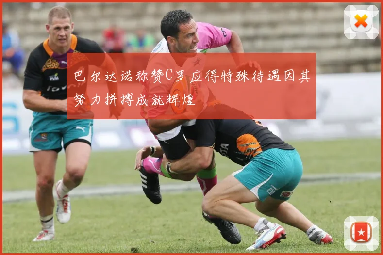巴尔达诺称赞C罗应得特殊待遇因其努力拼搏成就辉煌