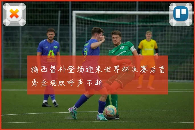 梅西替补登场迎来世界杯决赛后首秀全场欢呼声不断