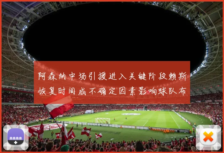 阿森纳中场引援进入关键阶段赖斯恢复时间成不确定因素影响球队布局