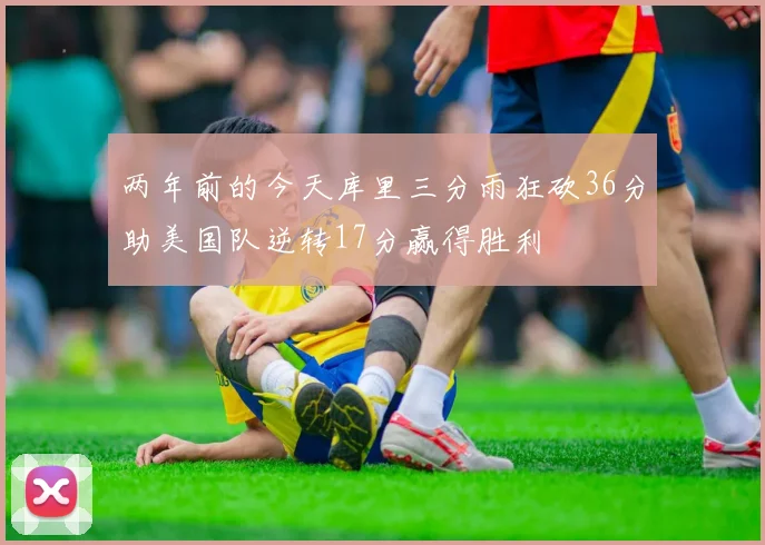 两年前的今天库里三分雨狂砍36分助美国队逆转17分赢得胜利