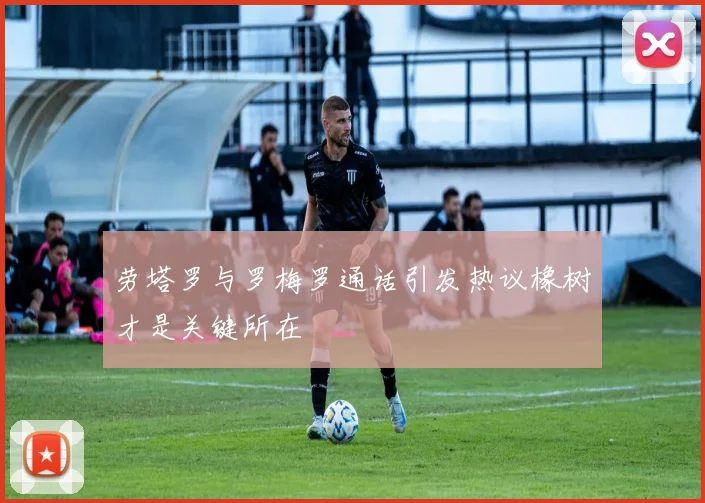 劳塔罗与罗梅罗通话引发热议橡树才是关键所在