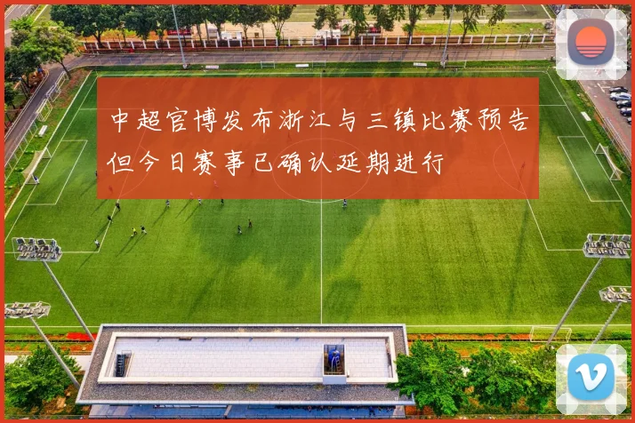 中超官博发布浙江与三镇比赛预告但今日赛事已确认延期进行