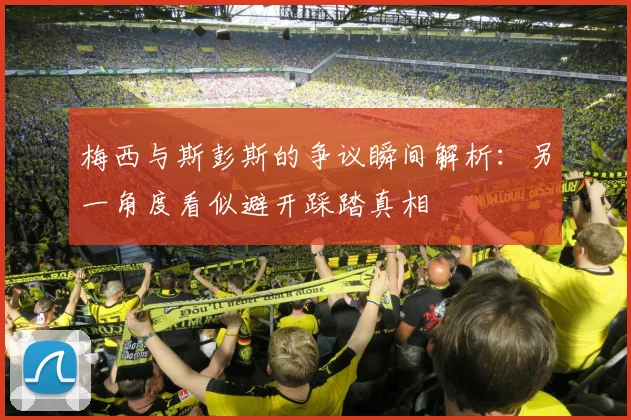 梅西与斯彭斯的争议瞬间解析：另一角度看似避开踩踏真相